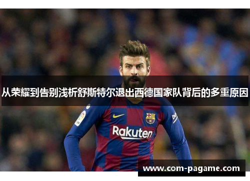 从荣耀到告别浅析舒斯特尔退出西德国家队背后的多重原因 从荣耀到告别浅析舒斯特尔退出西德国家队背后的多重原因