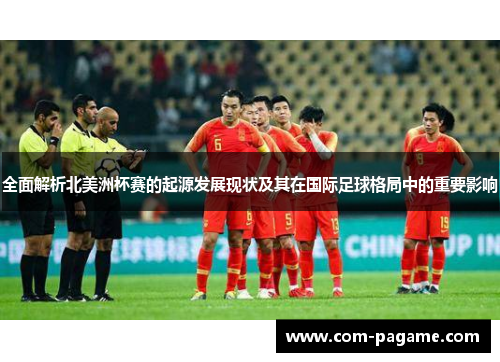 全面解析北美洲杯赛的起源发展现状及其在国际足球格局中的重要影响