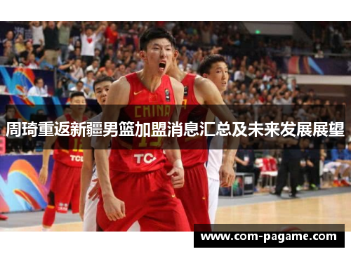 周琦重返新疆男篮加盟消息汇总及未来发展展望 周琦重返新疆男篮加盟消息汇总及未来发展展望