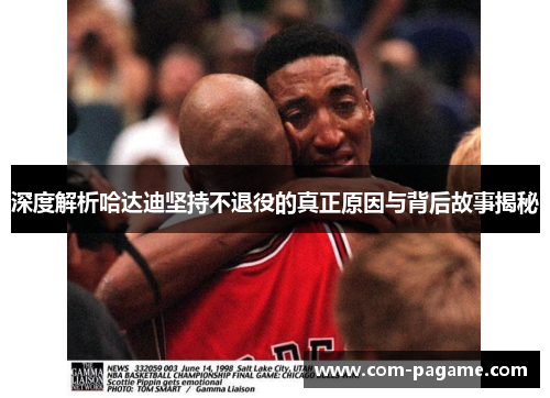 深度解析哈达迪坚持不退役的真正原因与背后故事揭秘