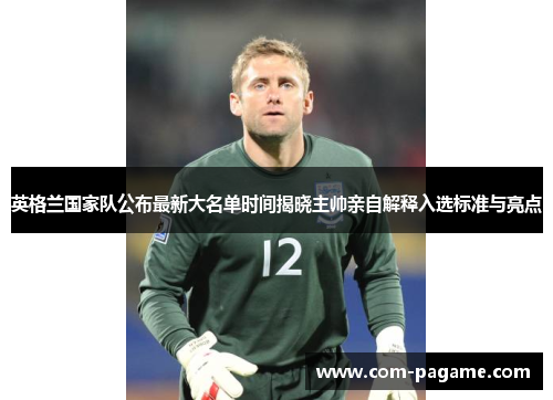 英格兰国家队公布最新大名单时间揭晓主帅亲自解释入选标准与亮点
