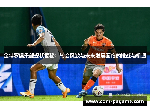 金特罗俱乐部现状揭秘：转会风波与未来发展面临的挑战与机遇