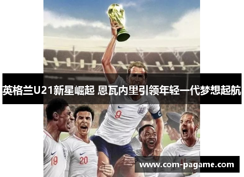 英格兰U21新星崛起 恩瓦内里引领年轻一代梦想起航