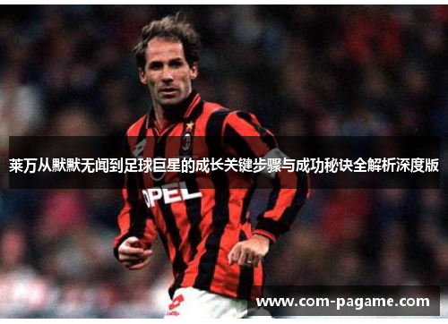 莱万从默默无闻到足球巨星的成长关键步骤与成功秘诀全解析深度版