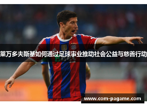 莱万多夫斯基如何通过足球事业推动社会公益与慈善行动