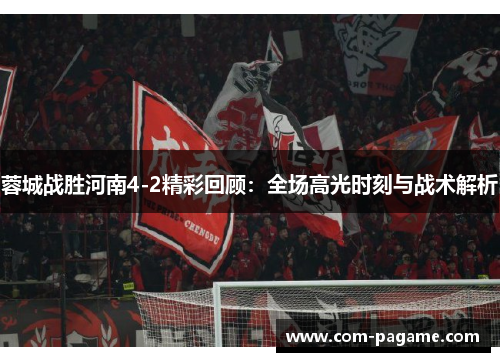 蓉城战胜河南4-2精彩回顾：全场高光时刻与战术解析