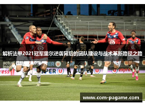 解析法甲2021冠军里尔逆袭背后的团队建设与战术革新路径之路