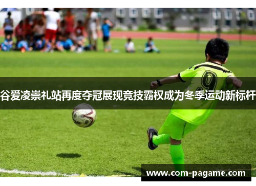 谷爱凌崇礼站再度夺冠展现竞技霸权成为冬季运动新标杆