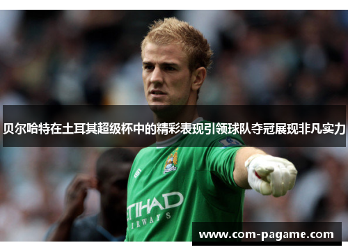 贝尔哈特在土耳其超级杯中的精彩表现引领球队夺冠展现非凡实力