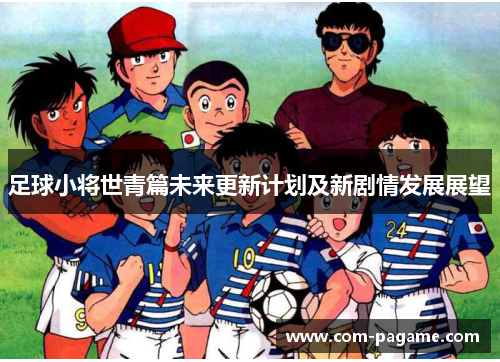 足球小将世青篇未来更新计划及新剧情发展展望