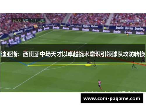 迪亚斯：西班牙中场天才以卓越战术意识引领球队攻防转换