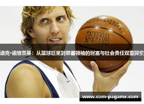 迪克·诺维茨基:从篮球巨星到慈善领袖的财富与社会责任双重探索 迪克·诺维茨基:从篮球巨星到慈善领袖的财富与社会责任双重探索