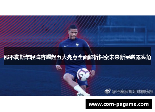 那不勒斯年轻阵容崛起五大亮点全面解析探索未来新星崭露头角 那不勒斯年轻阵容崛起五大亮点全面解析探索未来新星崭露头角