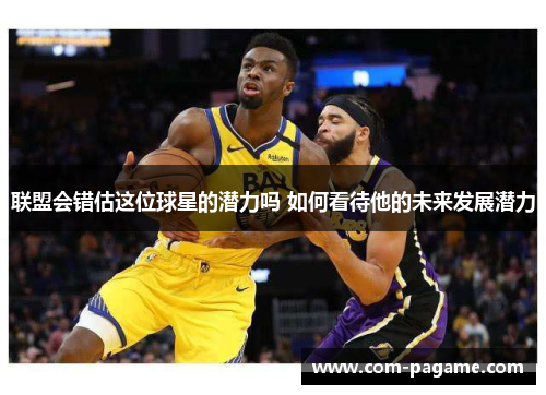 联盟会错估这位球星的潜力吗 如何看待他的未来发展潜力