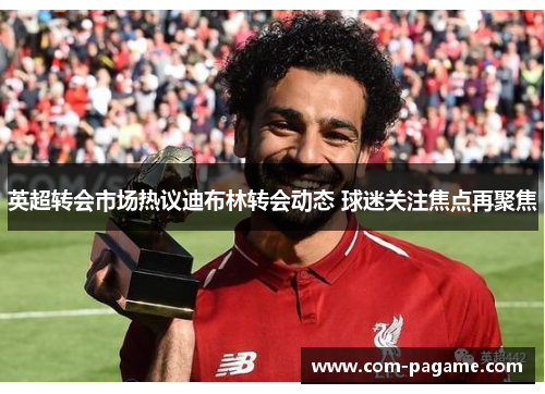 英超转会市场热议迪布林转会动态 球迷关注焦点再聚焦