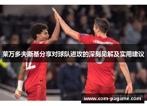 莱万多夫斯基分享对球队进攻的深刻见解及实用建议 莱万多夫斯基分享对球队进攻的深刻见解及实用建议