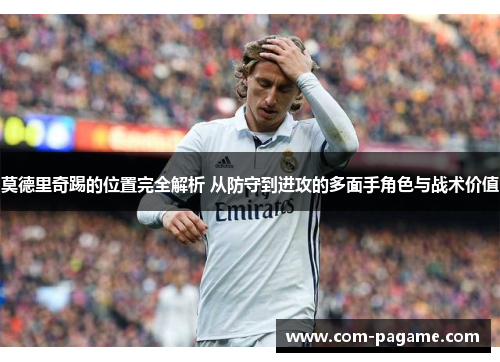 莫德里奇踢的位置完全解析 从防守到进攻的多面手角色与战术价值