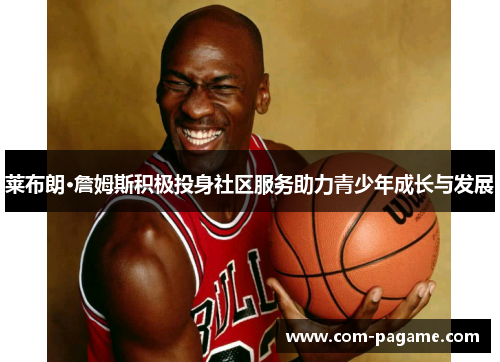 莱布朗·詹姆斯积极投身社区服务助力青少年成长与发展 莱布朗·詹姆斯积极投身社区服务助力青少年成长与发展