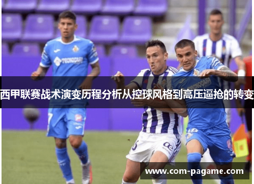西甲联赛战术演变历程分析从控球风格到高压逼抢的转变 西甲联赛战术演变历程分析从控球风格到高压逼抢的转变