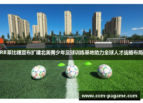 RB莱比锡宣布扩建北美青少年足球训练基地助力全球人才战略布局