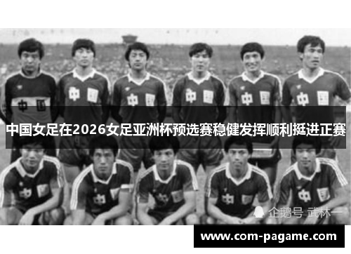 中国女足在2026女足亚洲杯预选赛稳健发挥顺利挺进正赛