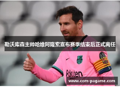 勒沃库森主帅哈维阿隆索宣布赛季结束后正式离任