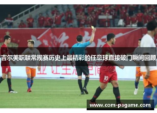 吉尔美职联常规赛历史上最精彩的任意球直接破门瞬间回顾