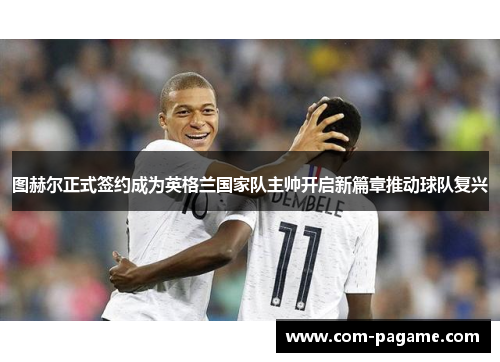 图赫尔正式签约成为英格兰国家队主帅开启新篇章推动球队复兴 图赫尔正式签约成为英格兰国家队主帅开启新篇章推动球队复兴