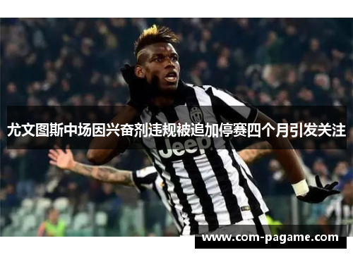 尤文图斯中场因兴奋剂违规被追加停赛四个月引发关注