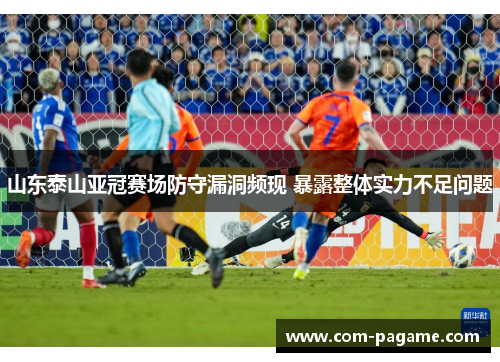 山东泰山亚冠赛场防守漏洞频现 暴露整体实力不足问题 山东泰山亚冠赛场防守漏洞频现 暴露整体实力不足问题