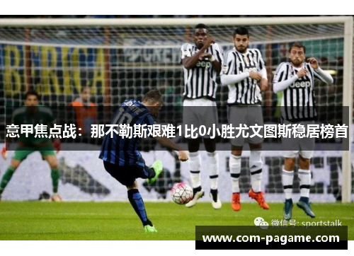 意甲焦点战：那不勒斯艰难1比0小胜尤文图斯稳居榜首