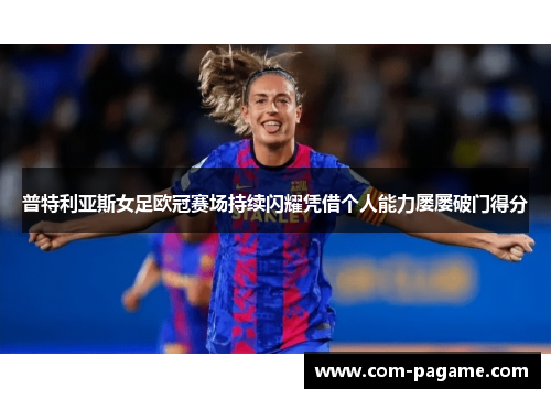 普特利亚斯女足欧冠赛场持续闪耀凭借个人能力屡屡破门得分