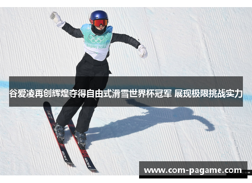 谷爱凌再创辉煌夺得自由式滑雪世界杯冠军 展现极限挑战实力