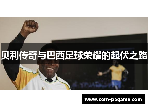 贝利传奇与巴西足球荣耀的起伏之路