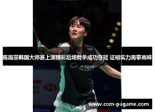 陈雨菲韩国大师赛上演精彩后场劈杀成功夺冠 证明实力再攀高峰