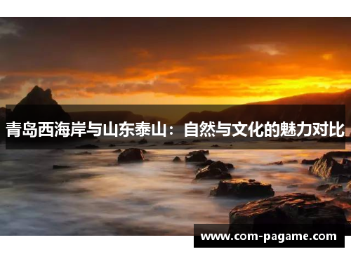 青岛西海岸与山东泰山：自然与文化的魅力对比