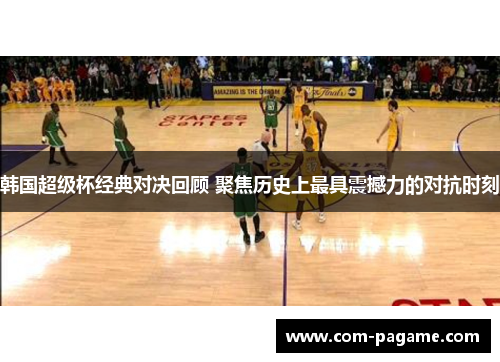 韩国超级杯经典对决回顾 聚焦历史上最具震撼力的对抗时刻