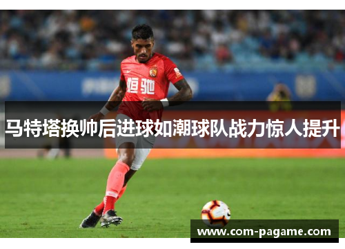 马特塔换帅后进球如潮球队战力惊人提升