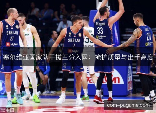 塞尔维亚国家队干拔三分入网：掩护质量与出手高度