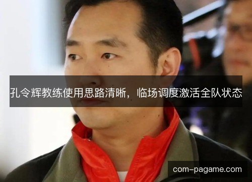 孔令辉教练使用思路清晰，临场调度激活全队状态