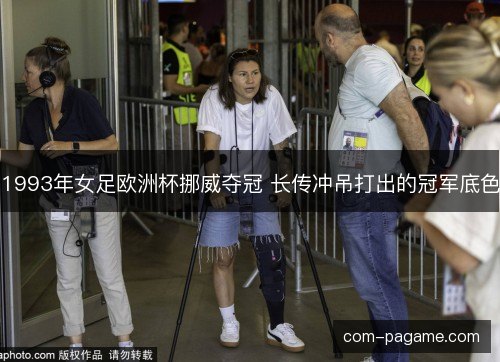 1993年女足欧洲杯挪威夺冠 长传冲吊打出的冠军底色